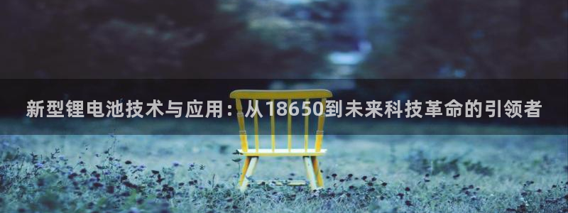 区块链tps能否达到千万单位：新型锂电池技术与应用：从18650到未来科技革命的引领者