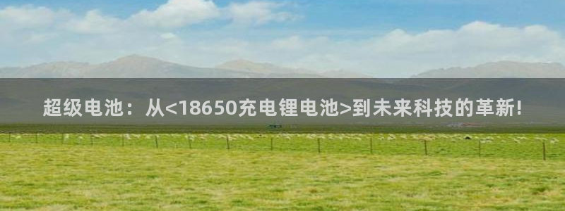 tp钱包视频教程：超级电池：从<18650充电锂电池>到未来科技的革新!